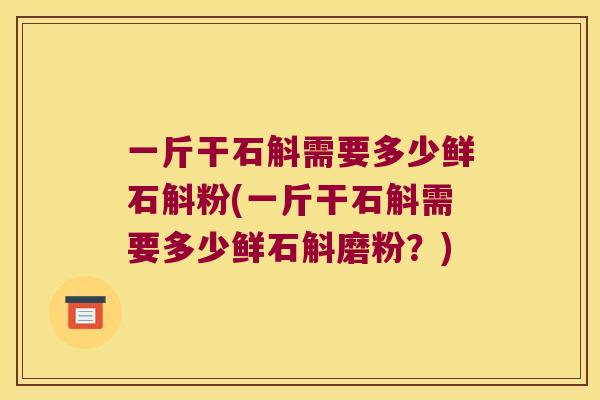 一斤干石斛需要多少鲜石斛粉(一斤干石斛需要多少鲜石斛磨粉？)