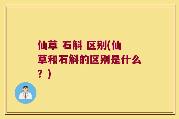 仙草 石斛 区别(仙草和石斛的区别是什么？)