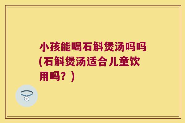 小孩能喝石斛煲汤吗吗(石斛煲汤适合儿童饮用吗？)