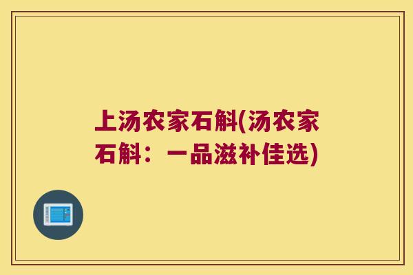 上汤农家石斛(汤农家石斛：一品滋补佳选)