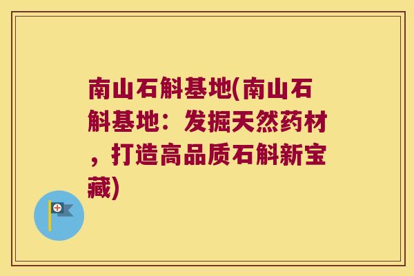 南山石斛基地(南山石斛基地：发掘天然药材，打造高品质石斛新宝藏)