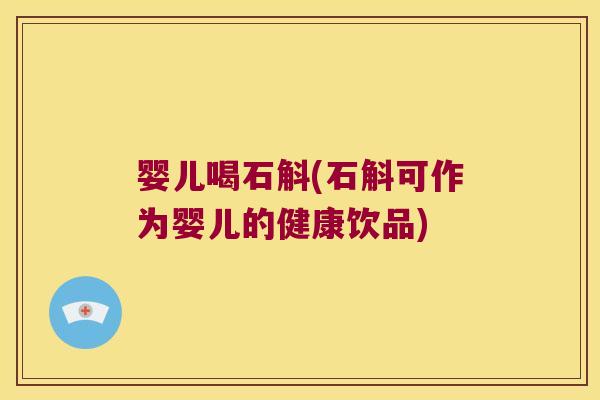 婴儿喝石斛(石斛可作为婴儿的健康饮品)