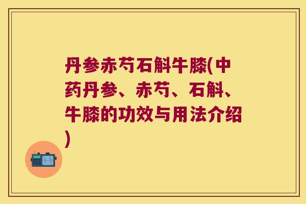 丹参赤芍石斛牛膝(中药丹参、赤芍、石斛、牛膝的功效与用法介绍)