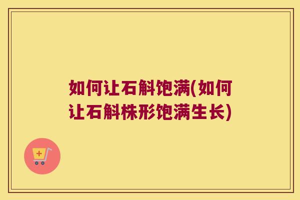 如何让石斛饱满(如何让石斛株形饱满生长)