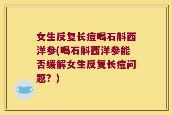 女生反复长痘喝石斛西洋参(喝石斛西洋参能否缓解女生反复长痘问题？)
