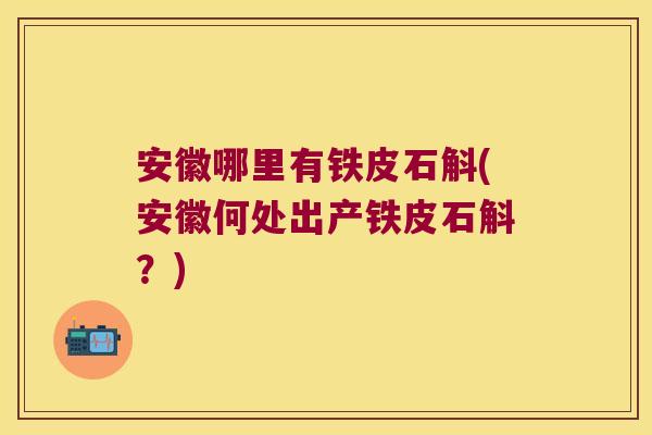 安徽哪里有铁皮石斛(安徽何处出产铁皮石斛？)