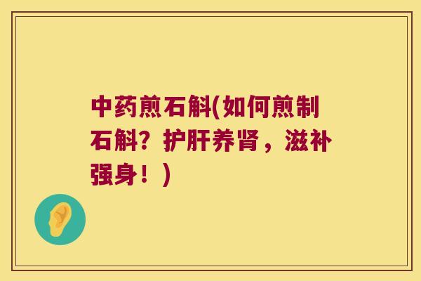 中药煎石斛(如何煎制石斛？护肝养肾，滋补强身！)