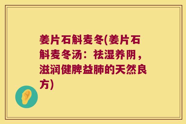 姜片石斛麦冬(姜片石斛麦冬汤:祛湿养阴,滋润健脾益的天然良方) 姜片石斛麦冬(姜片石斛麦冬汤:祛湿养阴,滋润健脾益的天然良方)