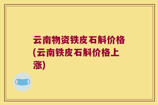 云南物资铁皮石斛价格(云南铁皮石斛价格上涨)