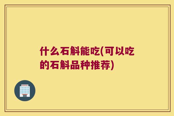 什么石斛能吃(可以吃的石斛品种推荐)