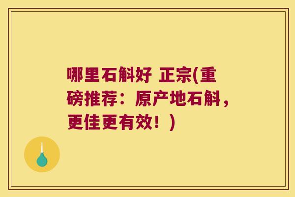 哪里石斛好 正宗(重磅推荐：原产地石斛，更佳更有效！)