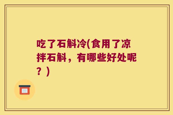 吃了石斛冷(食用了凉拌石斛，有哪些好处呢？)