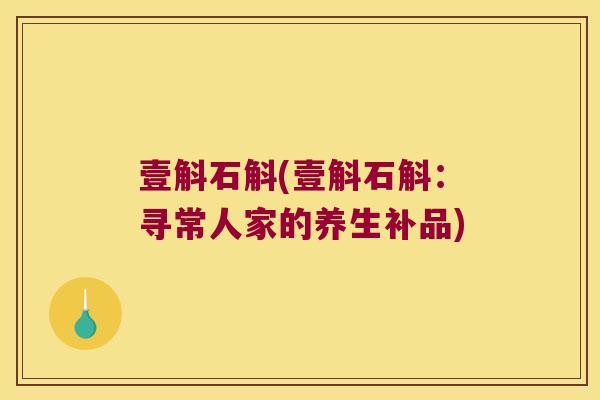 壹斛石斛(壹斛石斛:寻常人家的养生补品) 壹斛石斛(壹斛石斛:寻常人家的养生补品)