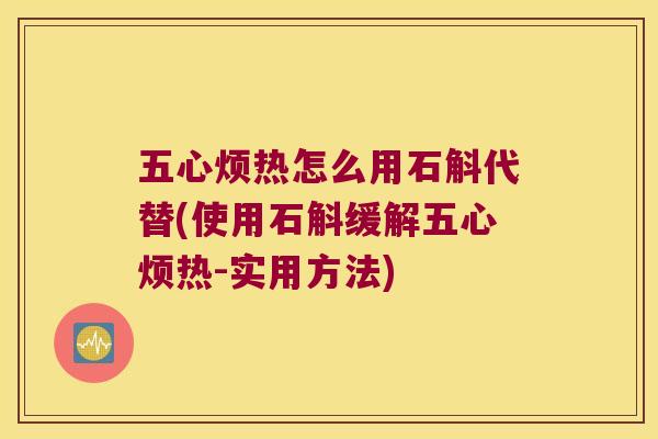五心烦热怎么用石斛代替(使用石斛缓解五心烦热-实用方法)