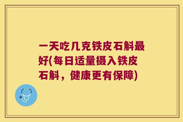 一天吃几克铁皮石斛好(每日适量摄入铁皮石斛,健康更有保障) 一天吃几克铁皮石斛好(每日适量摄入铁皮石斛,健康更有保障)