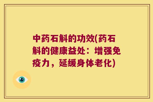 石斛的功效(药石斛的健康益处：增强力，延缓身体老化)