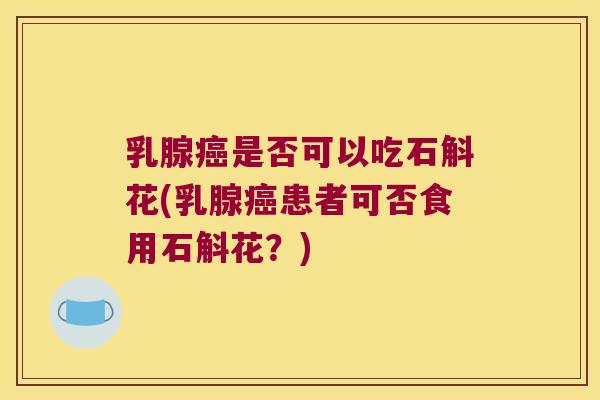 乳腺是否可以吃石斛花(乳腺患者可否食用石斛花?) 乳腺是否可以吃石斛花(乳腺患者可否食用石斛花?)