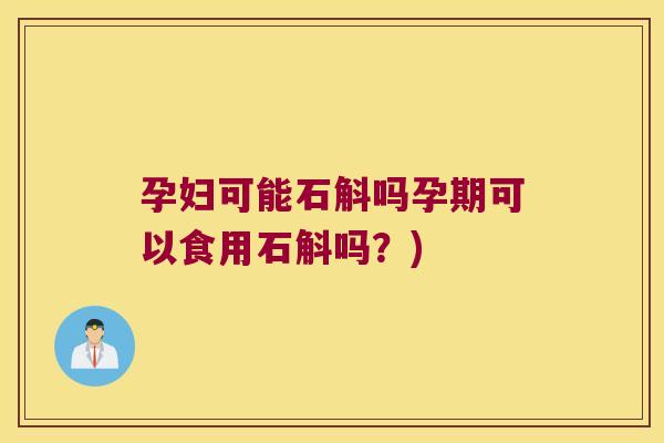 孕妇可能石斛吗孕期可以食用石斛吗？)