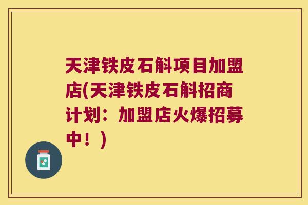 天津铁皮石斛项目加盟店(天津铁皮石斛招商计划：加盟店火爆招募中！)