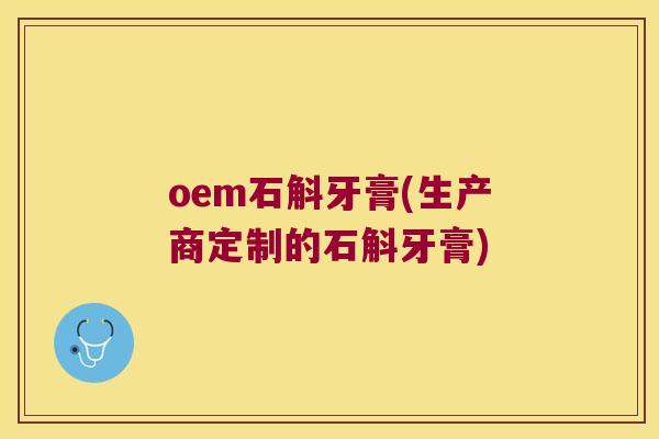 oem石斛牙膏(生产商定制的石斛牙膏)
