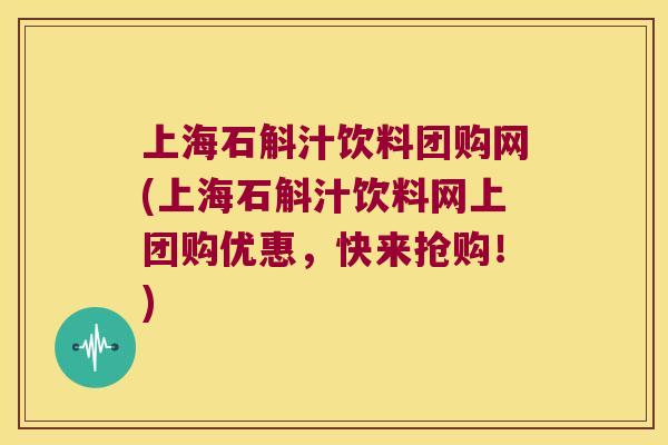 上海石斛汁饮料团购网(上海石斛汁饮料网上团购优惠，快来抢购！)