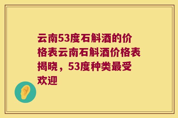 云南53度石斛酒的价格表云南石斛酒价格表揭晓，53度种类最受欢迎