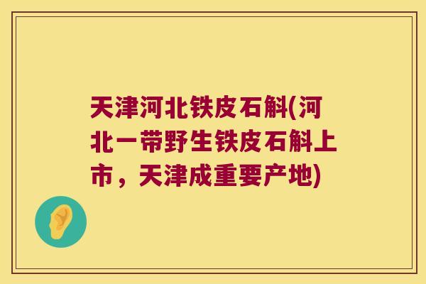 天津河北铁皮石斛(河北一带野生铁皮石斛上市，天津成重要产地)