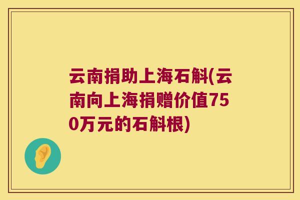 云南捐助上海石斛(云南向上海捐赠价值750万元的石斛根)