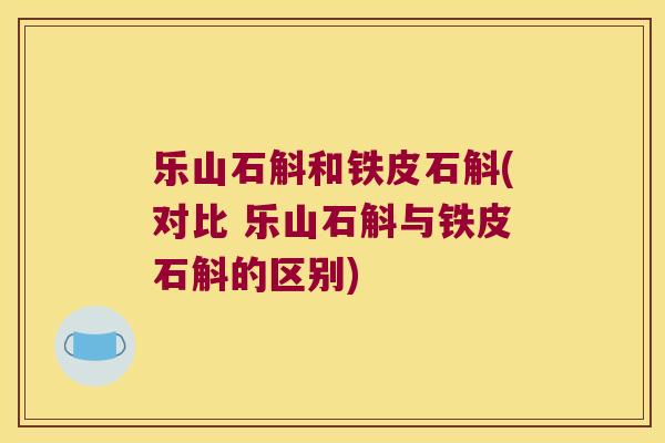 乐山石斛和铁皮石斛(对比 乐山石斛与铁皮石斛的区别)