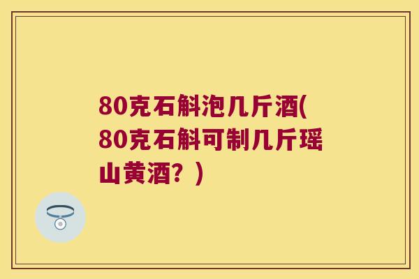 80克石斛泡几斤酒(80克石斛可制几斤瑶山黄酒？)