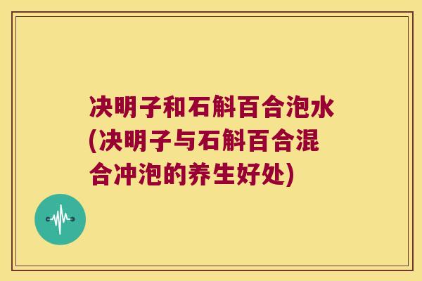 决明子和石斛百合泡水(决明子与石斛百合混合冲泡的养生好处) 决明子和石斛百合泡水(决明子与石斛百合混合冲泡的养生好处)