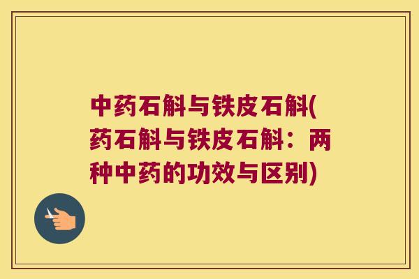 中药石斛与铁皮石斛(药石斛与铁皮石斛：两种中药的功效与区别)