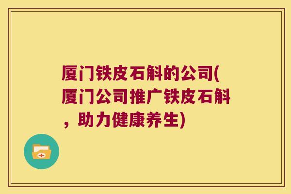 厦门铁皮石斛的公司(厦门公司推广铁皮石斛，助力健康养生)