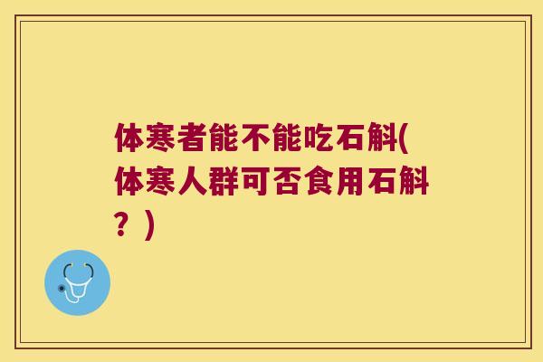 体寒者能不能吃石斛(体寒人群可否食用石斛？)