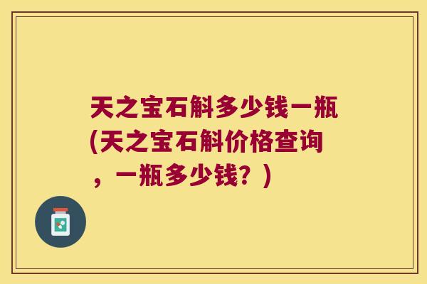 天之宝石斛多少钱一瓶(天之宝石斛价格查询，一瓶多少钱？)
