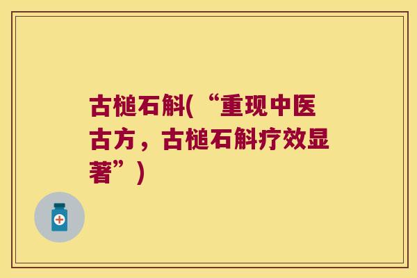 古槌石斛(“重现中医古方，古槌石斛疗效显著”)