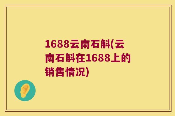 1688云南石斛(云南石斛在1688上的销售情况)