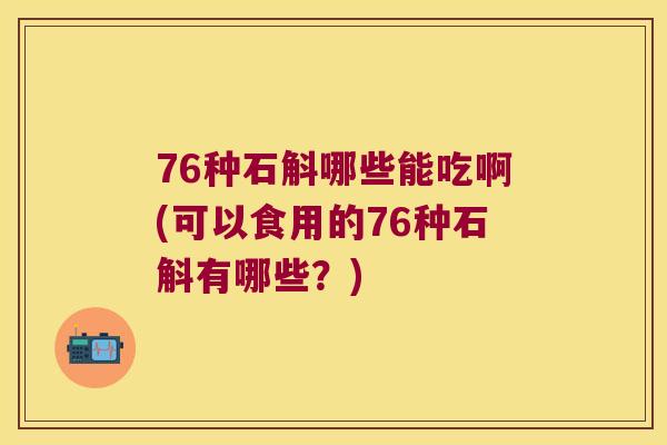 76种石斛哪些能吃啊(可以食用的76种石斛有哪些？)