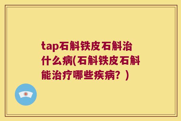 tap石斛铁皮石斛治什么病(石斛铁皮石斛能治疗哪些疾病？)