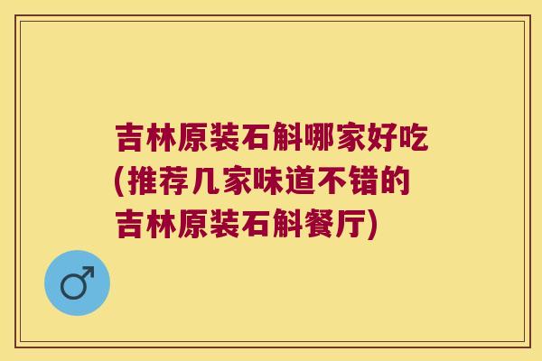 吉林原装石斛哪家好吃(推荐几家味道不错的吉林原装石斛餐厅)