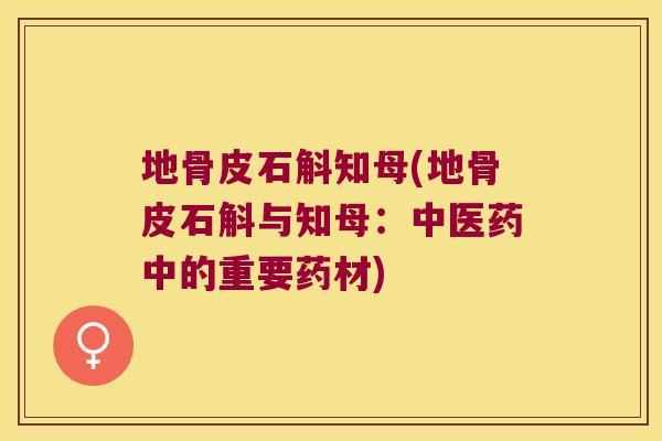 地骨皮石斛知母(地骨皮石斛与知母:中医药中的重要药材) 地骨皮石斛知母(地骨皮石斛与知母:中医药中的重要药材)