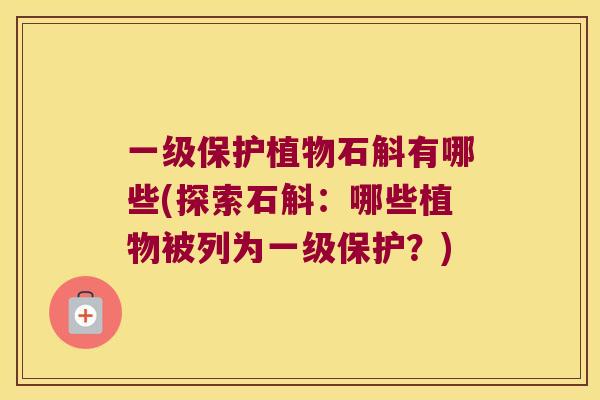 一级保护植物石斛有哪些(探索石斛：哪些植物被列为一级保护？)