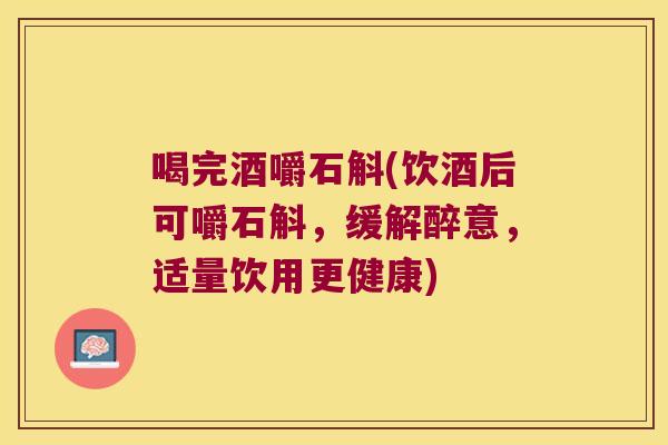 喝完酒嚼石斛(饮酒后可嚼石斛，缓解醉意，适量饮用更健康)