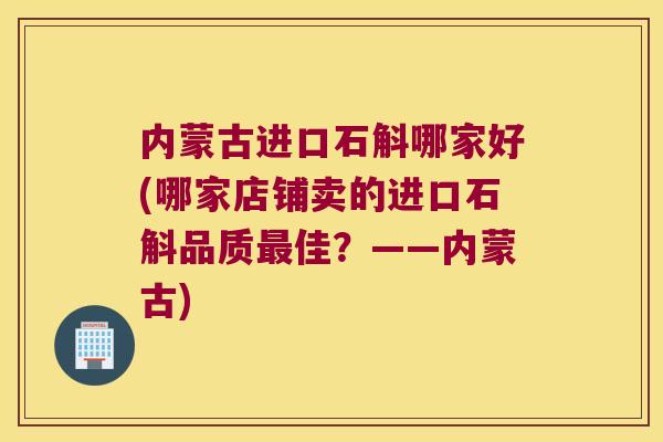 内蒙古进口石斛哪家好(哪家店铺卖的进口石斛品质最佳？——内蒙古)