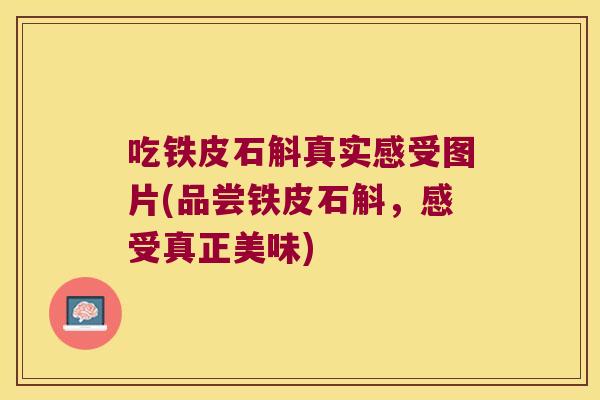 吃铁皮石斛真实感受图片(品尝铁皮石斛，感受真正美味)