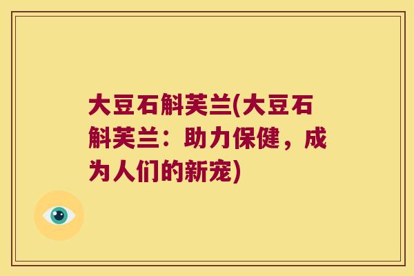 大豆石斛芙兰(大豆石斛芙兰:助力保健,成为人们的新宠) 大豆石斛芙兰(大豆石斛芙兰:助力保健,成为人们的新宠)