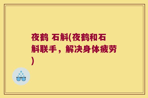 夜鹤 石斛(夜鹤和石斛联手，解决身体疲劳)
