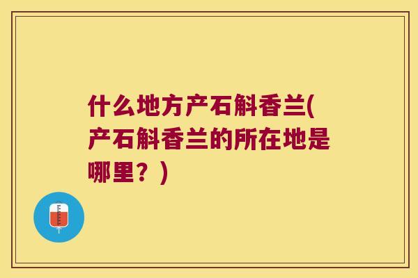 什么地方产石斛香兰(产石斛香兰的所在地是哪里?) 什么地方产石斛香兰(产石斛香兰的所在地是哪里?)