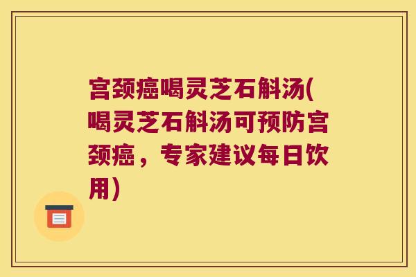 宫颈癌喝灵芝石斛汤(喝灵芝石斛汤可预防宫颈癌，专家建议每日饮用)