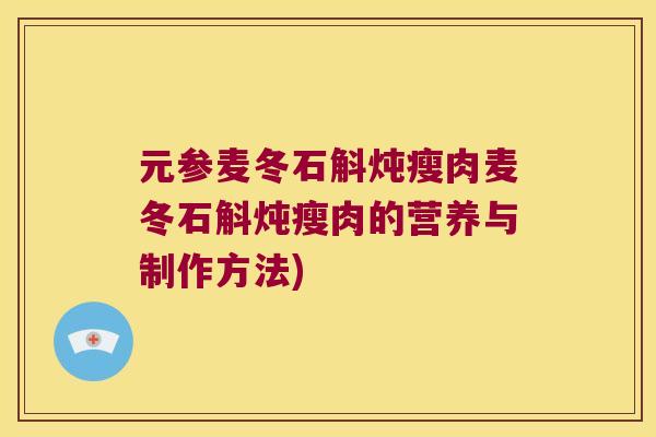 元参麦冬石斛炖瘦肉麦冬石斛炖瘦肉的营养与制作方法)